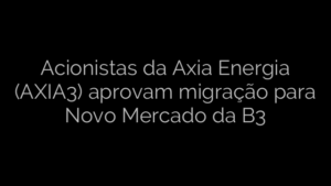 ​Acionistas da Axia Energia (AXIA3) aprovam migração para Novo Mercado da B3 